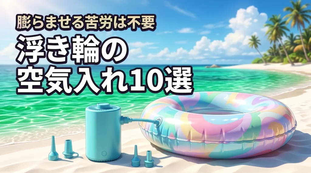 浮き輪を膨らませる苦労はもう不要!便利な空気入れの選び方とオススメ10選